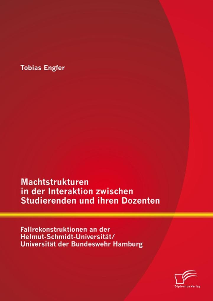 Machtstrukturen in der Interaktion zwischen Studierenden und ihren Dozenten: Fallrekonstruktionen an der Helmut-Schmidt-Universität/ Universität der Bundeswehr Hamburg