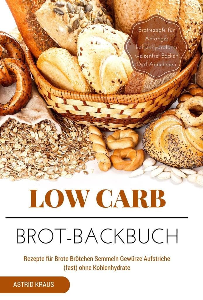 Low Carb Brot-Backbuch Rezepte für Brote Brötchen Semmeln Gewürze Aufstriche (fast) ohne Kohlenhydrate Brotrezepte für Anfänger kohlenhydratarm weizenfrei Backen Diät Abnehmen