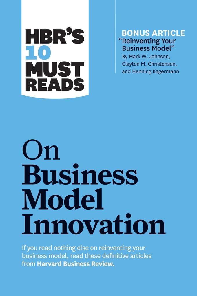 Hbr's 10 Must Reads on Business Model Innovation (with Featured Article Reinventing Your Business Model by Mark W. Johnson, Clayton M. Christensen, and Henning Kagermann)