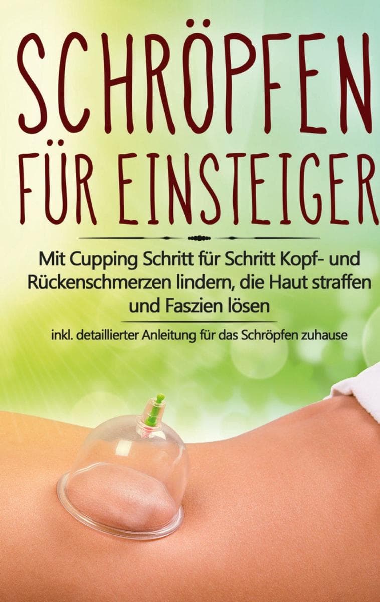 Schröpfen für Einsteiger: Mit Cupping Schritt für Schritt Kopf- und Rückenschmerzen lindern, die Haut straffen und Faszien lösen - inkl. detaillierter Anleitung für das Schröpfen zuhause