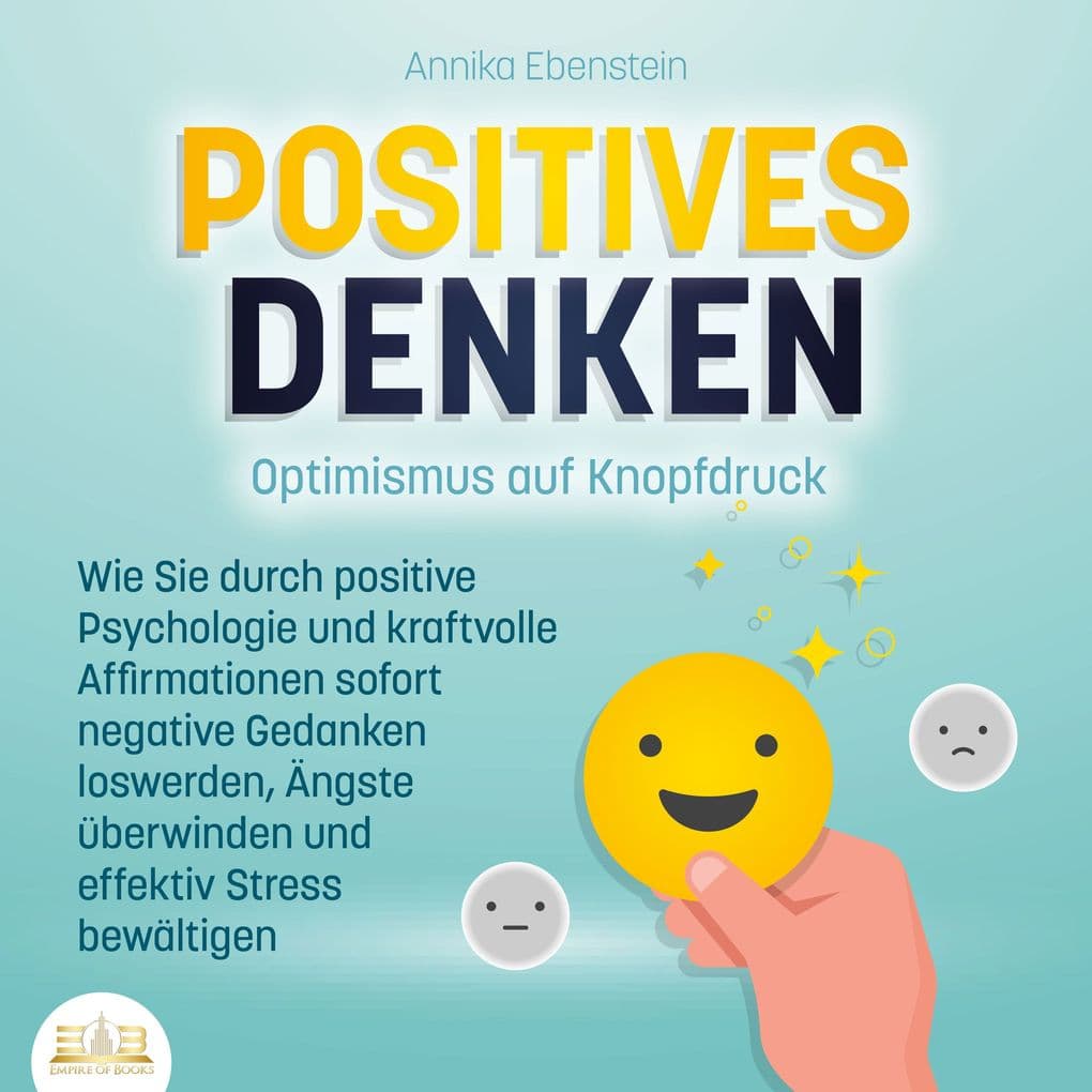 POSITIVES DENKEN - Optimismus auf Knopfdruck: Wie Sie durch positive Psychologie und kraftvolle Affirmationen sofort negative Gedanken loswerden, Ängste überwinden und effektiv Stress bewältigen