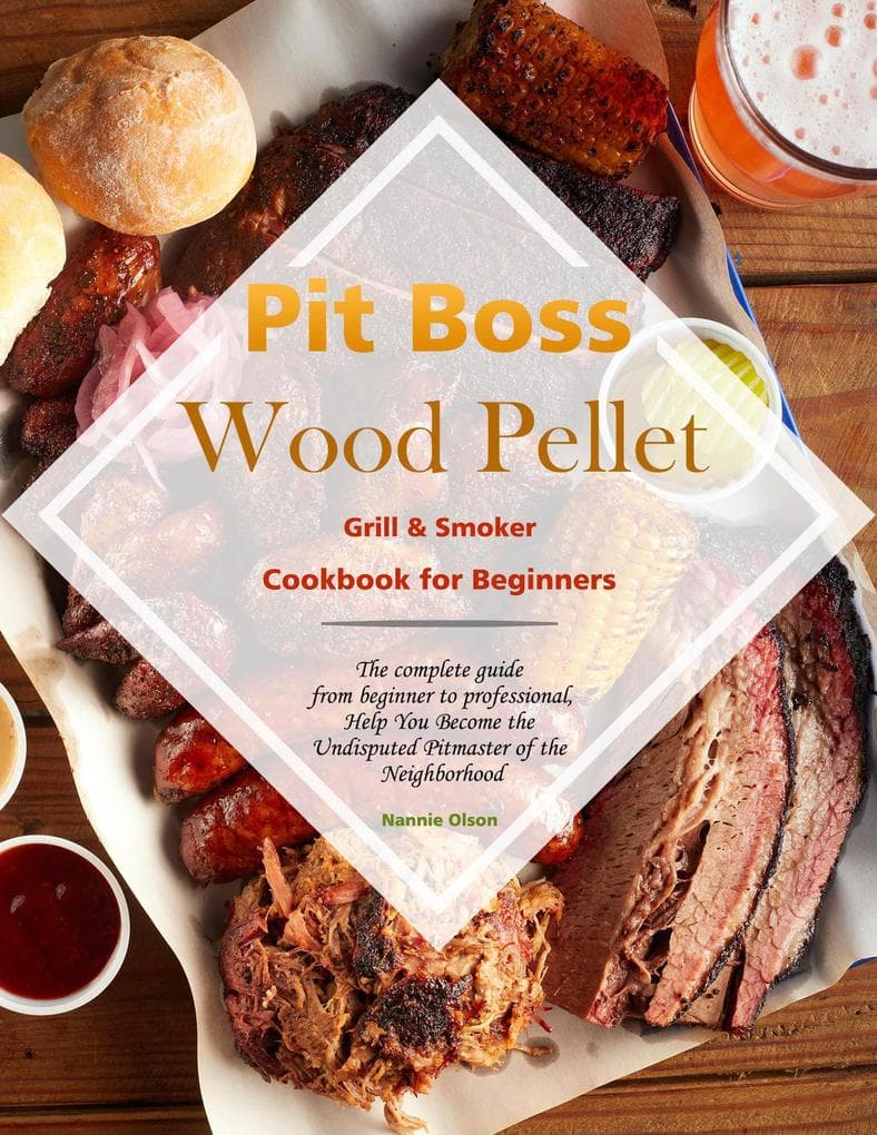 Pit Boss Wood Pellet Grill & Smoker Cookbook for Beginners : The complete guide from beginner to professional,Help You Become the Undisputed Pitmaster of the Neighborhood