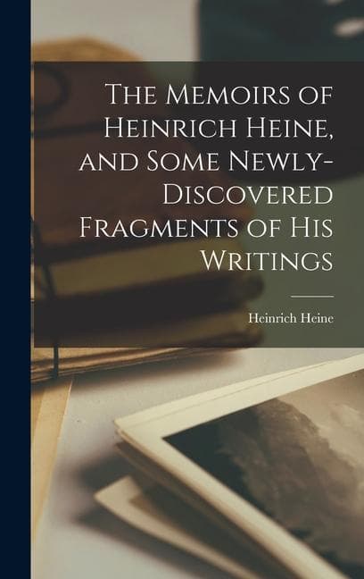 The Memoirs of Heinrich Heine, and Some Newly-discovered Fragments of His Writings