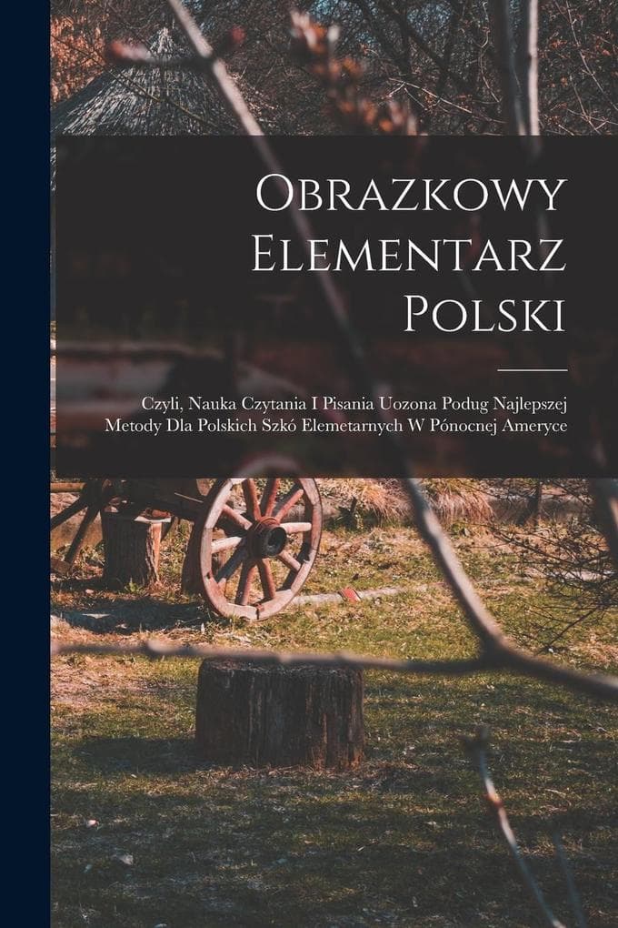 Obrazkowy elementarz polski; czyli, Nauka czytania i pisania uozona podug najlepszej metody dla polskich szkó elemetarnych w Pónocnej Ameryce