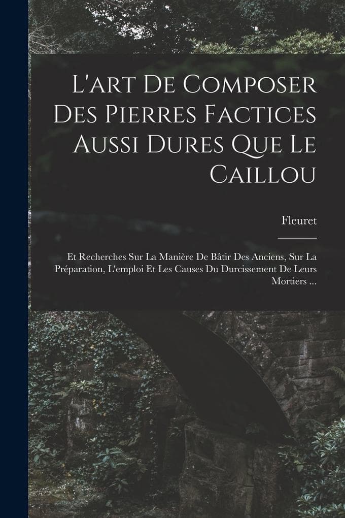 L'art De Composer Des Pierres Factices Aussi Dures Que Le Caillou: Et Recherches Sur La Manière De Bâtir Des Anciens, Sur La Préparation, L'emploi Et