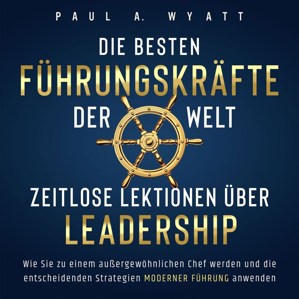 Die besten Führungskräfte der Welt Zeitlose Lektionen über Leadership: Wie Sie zu einem außergewöhnlichen Chef werden und die entscheidenden Strategien moderner Führung anwenden