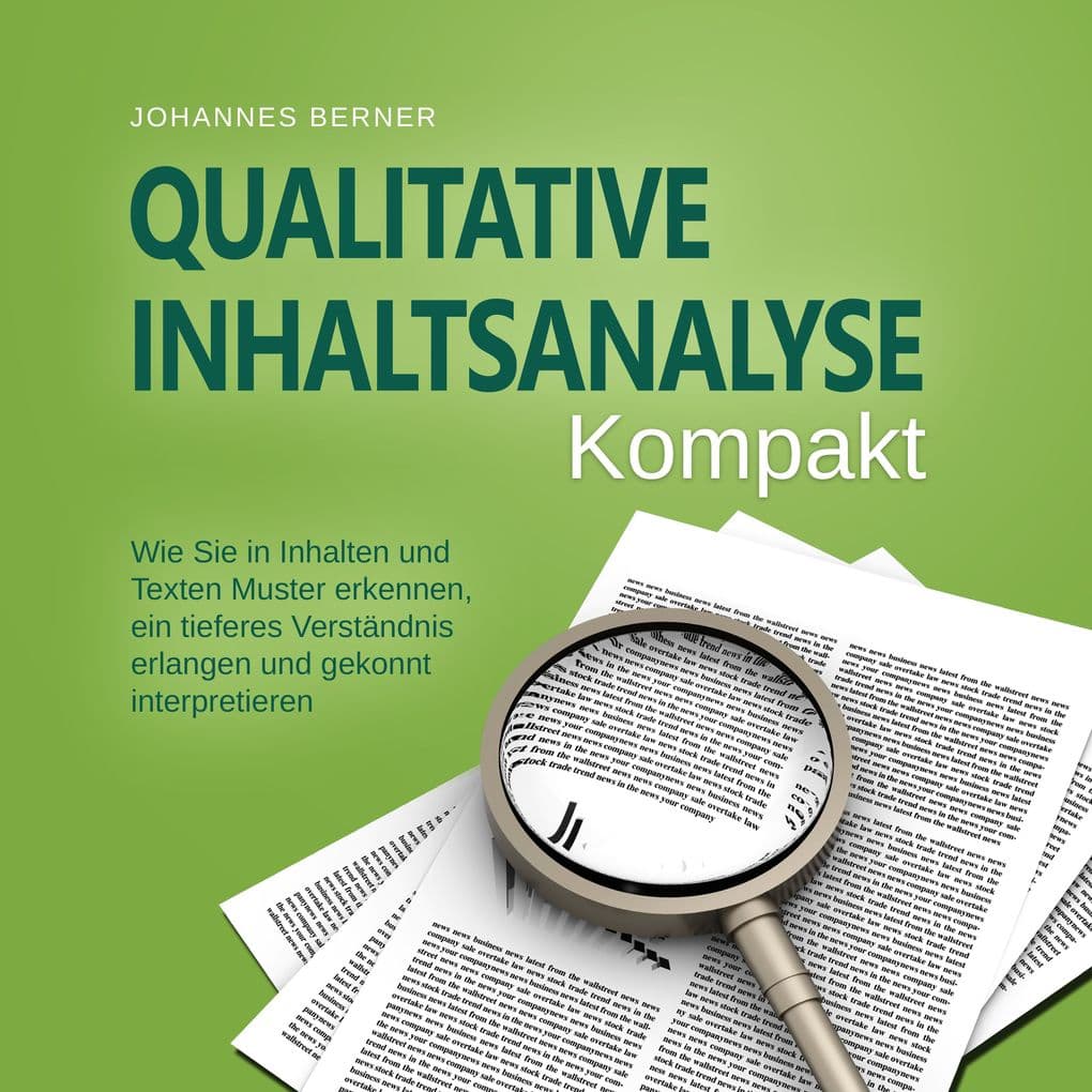 Qualitative Inhaltsanalyse - Kompakt: Wie Sie in Inhalten und Texten Muster erkennen, ein tieferes Verständnis erlangen und gekonnt interpretieren - inkl. Praxisbeispiel Experteninterviews