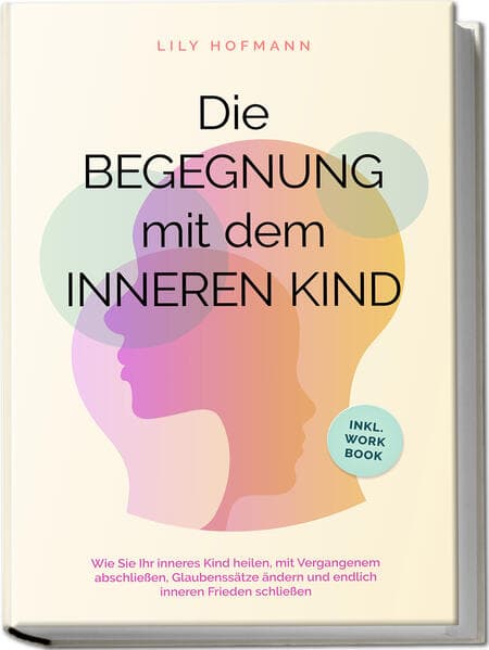 Die Begegnung mit dem inneren Kind: Wie Sie Ihr inneres Kind heilen, mit Vergangenem abschließen, Glaubenssätze ändern und endlich inneren Frieden schließen | inkl. Workbook