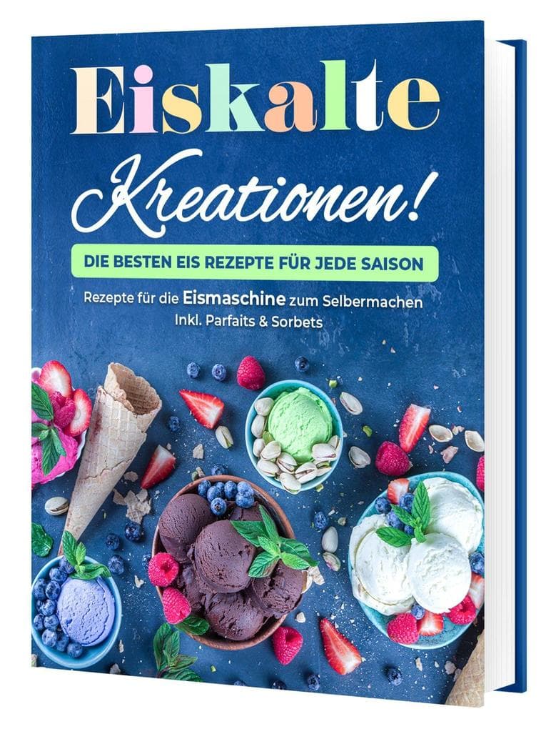 Eiskalte Kreationen: Die besten Eis Rezepte für jede Saison - Rezepte für die Eismaschine zum Selbermachen | Inkl. Parfaits & Sorbets