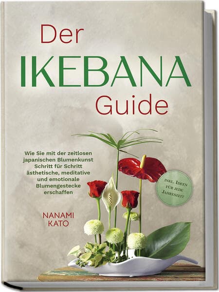 Der Ikebana Guide: Wie Sie mit der zeitlosen japanischen Blumenkunst Schritt für Schritt ästhetische, meditative und emotionale Blumengestecke erschaffen - inkl. Ideen für jede Jahreszeit