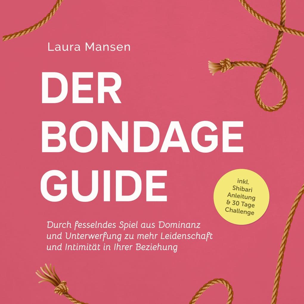 Der Bondage Guide: Durch fesselndes Spiel aus Dominanz und Unterwerfung zu mehr Leidenschaft und Intimität in Ihrer Beziehung - inkl. Shibari Anleitung & 30 Tage Challenge