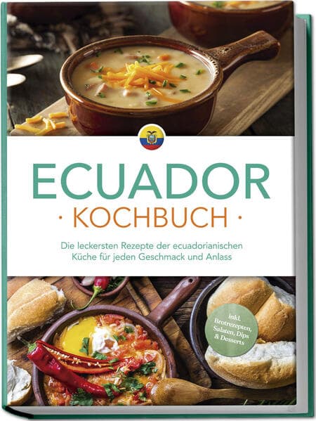 Ecuador Kochbuch: Die leckersten Rezepte der ecuadorianischen Küche für jeden Geschmack und Anlass - inkl. Brotrezepten, Salaten, Dips & Desserts