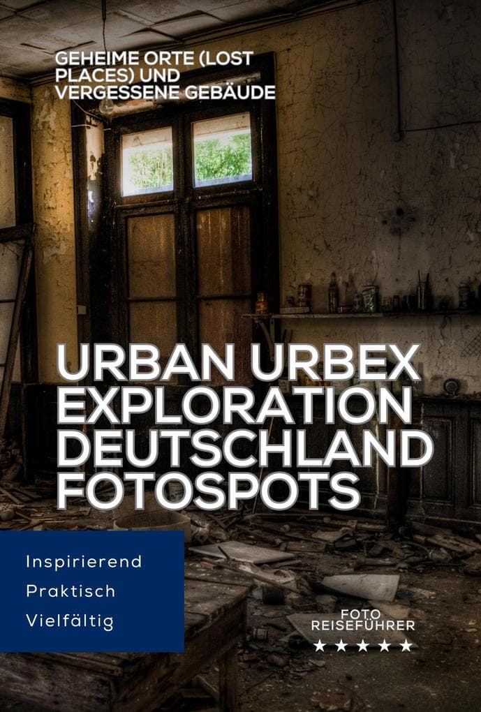 Urban Urbex Exploration Deutschland: Fotospots. Geheime Orte (Lost Places) und vergessene Gebäude (Die Foto Reiseführer: Photo Location Guide)