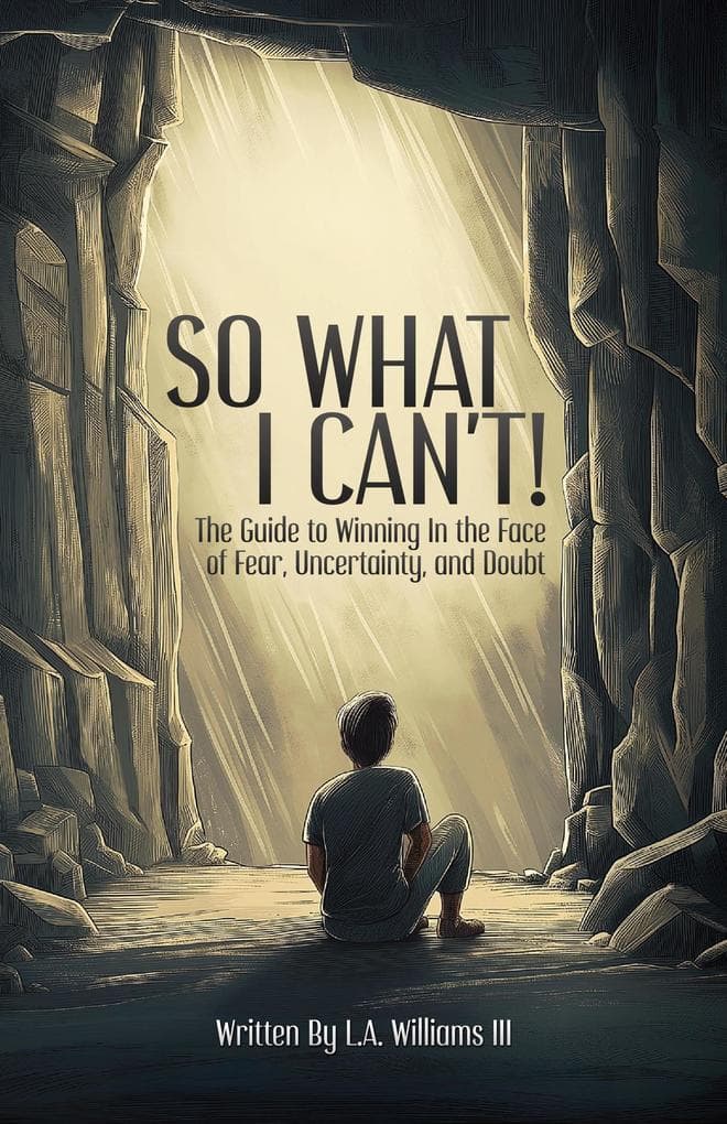 So What I Can't! The Guide to Winning in The Face of Fear, Uncertainty, and Doubt