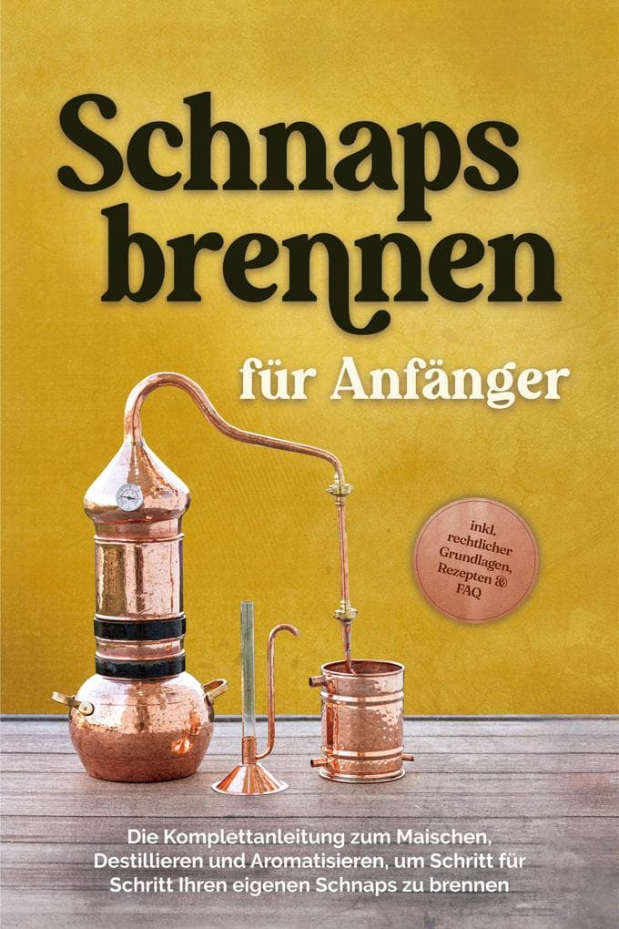 Schnapsbrennen für Anfänger: Die Komplettanleitung zum Maischen, Destillieren und Aromatisieren, um Schritt für Schritt Ihren eigenen Schnaps zu brennen - inkl. rechtlicher Grundlagen, Rezepten & FAQ