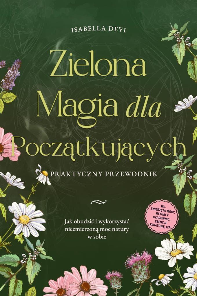 Zielona magia dla poczatkujacych - Praktyczny przewodnik: Jak obudzic i wykorzystac niezmierzona moc natury w sobie | wl. zwierzeta mocy, rytualy czarownic, esencje kwiatowe, itp.