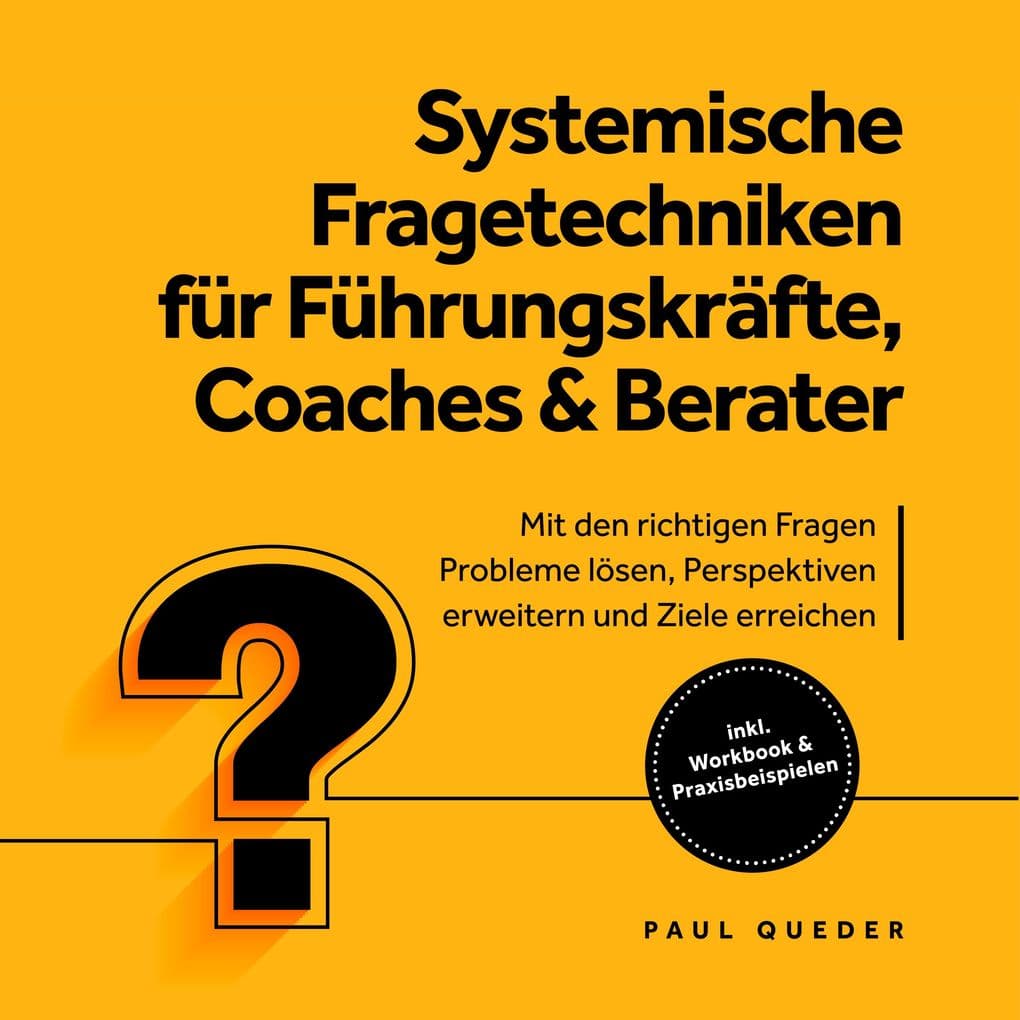Systemische Fragetechniken für Führungskräfte, Coaches & Berater: Mit den richtigen Fragen Probleme lösen, Perspektiven erweitern und Ziele erreichen - inkl. Workbook & Praxisbeispielen