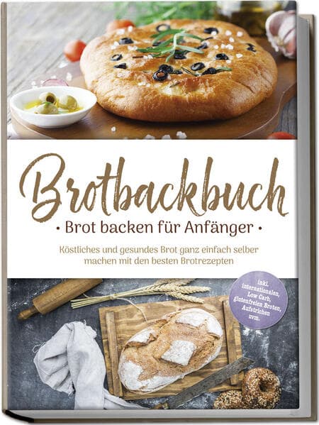 Brotbackbuch - Brot backen für Anfänger: Köstliches und gesundes Brot ganz einfach selber machen mit den besten Brotrezepten - inkl. internationalen, Low Carb, glutenfreien Broten, Aufstrichen uvm.