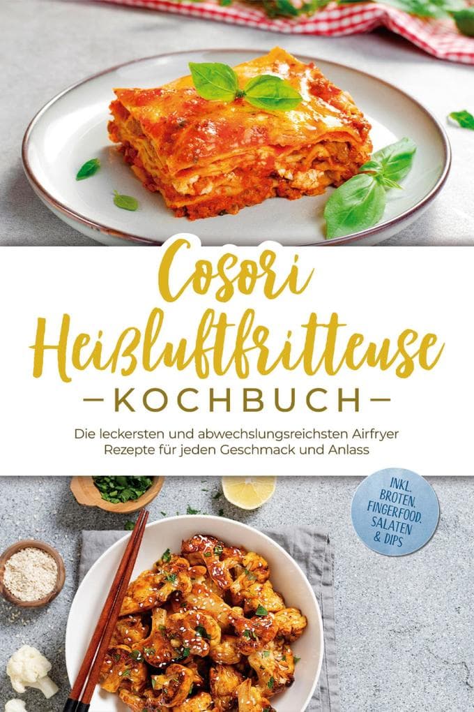Cosori Heißluftfritteuse Kochbuch: Die leckersten und abwechslungsreichsten Airfryer Rezepte für jeden Geschmack und Anlass - inkl. Broten, Fingerfood, Salaten & Dips