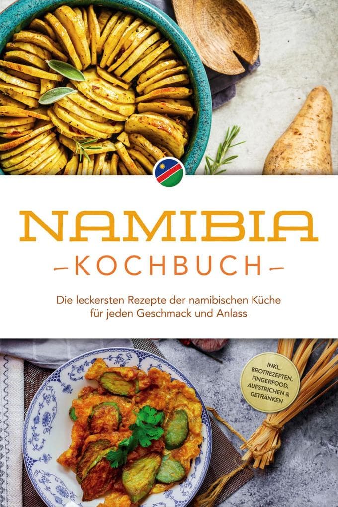 Namibia Kochbuch: Die leckersten Rezepte der namibischen Küche für jeden Geschmack und Anlass - inkl. Brotrezepten, Fingerfood, Aufstrichen & Getränken