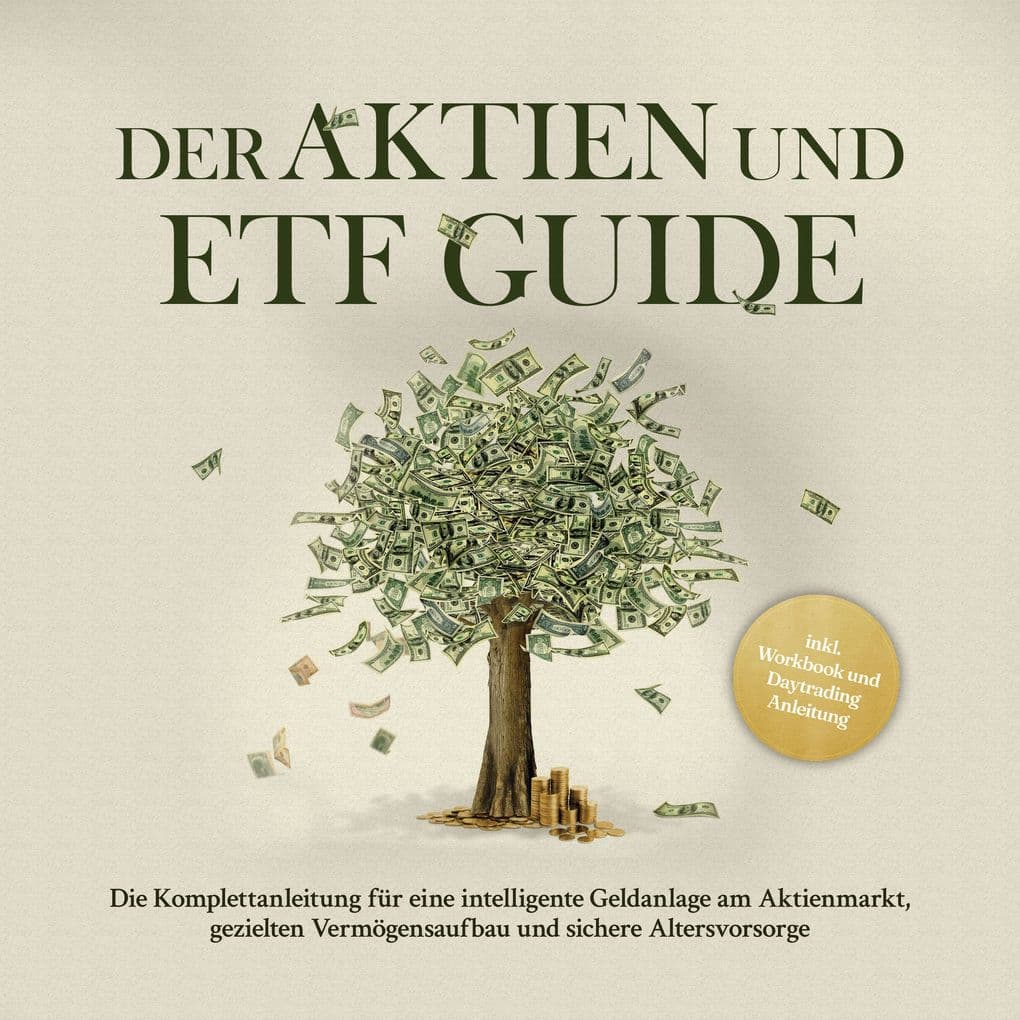 Der Aktien und ETF Guide: Die Komplettanleitung für eine intelligente Geldanlage am Aktienmarkt, gezielten Vermögensaufbau und sichere Altersvorsorge - inkl. Workbook und Daytrading Anleitung