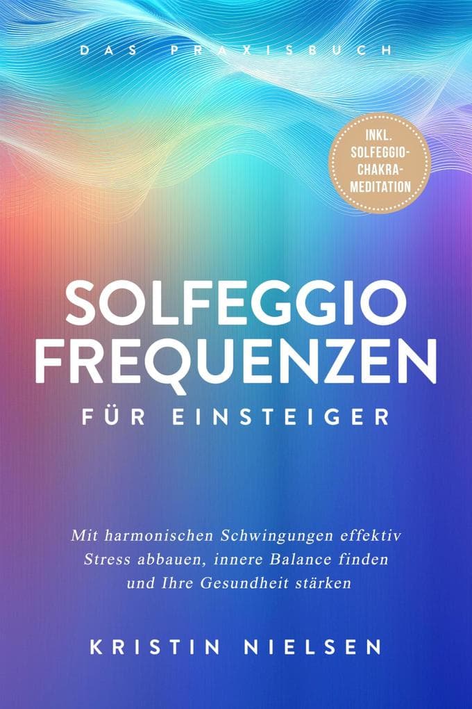 Solfeggio Frequenzen für Einsteiger - Das Praxisbuch: Mit harmonischen Schwingungen effektiv Stress abbauen, innere Balance finden und Ihre Gesundheit stärken - inkl. Solfeggio-Chakra-Meditation