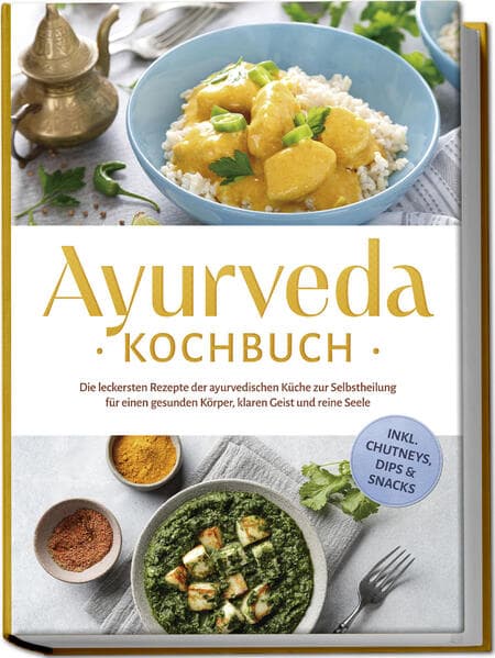 Ayurveda Kochbuch: Die leckersten Rezepte der ayurvedischen Küche zur Selbstheilung für einen gesunden Körper, klaren Geist und reine Seele - inkl. Chutneys, Dips & Snacks