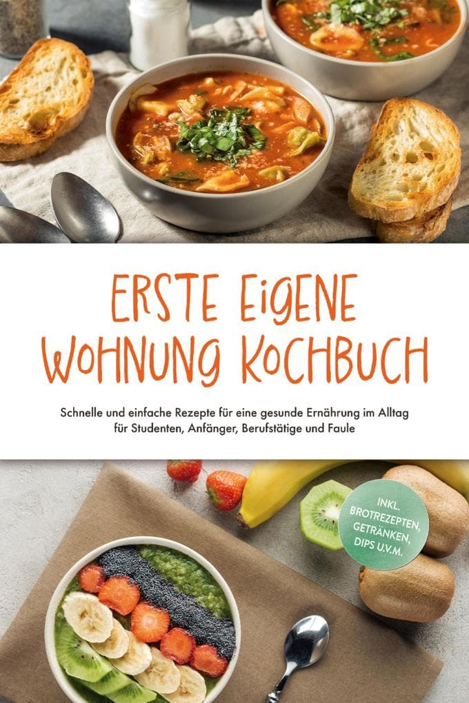 Erste eigene Wohnung Kochbuch: Schnelle und einfache Rezepte für eine gesunde Ernährung im Alltag für Studenten, Anfänger, Berufstätige und Faule - inkl. Brotrezepten, Getränken, Dips u.v.m.