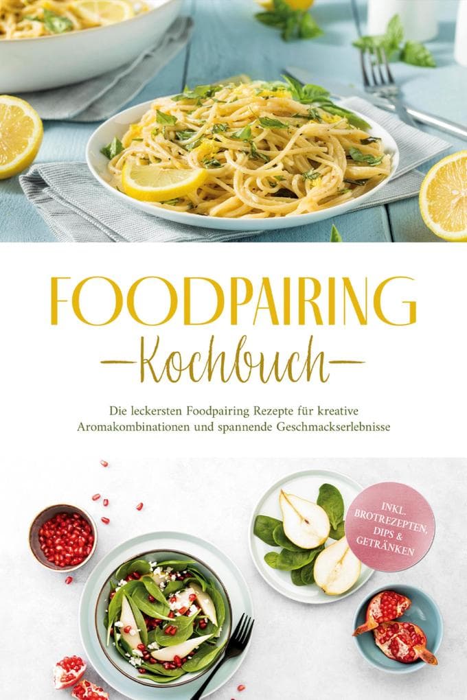 Foodpairing Kochbuch: Die leckersten Foodpairing Rezepte für kreative Aromakombinationen und spannende Geschmackserlebnisse - inkl. Brotrezepten, Dips & Getränken