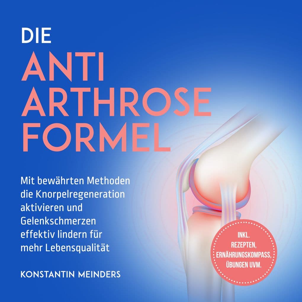 Die Anti Arthrose Formel: Mit bewährten Methoden die Knorpelregeneration aktivieren und Gelenkschmerzen effektiv lindern für mehr Lebensqualität - inkl. Rezepten, Ernährungskompass, Übungen uvm.
