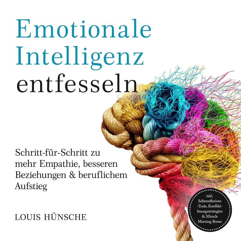 Emotionale Intelligenz entfesseln: Schritt-für-Schritt zu mehr Empathie, besseren Beziehungen & beruflichem Aufstieg inkl. Selbstreflexions-Tools, Konfliktlösungsstrategien & Miracle Morning Bonus