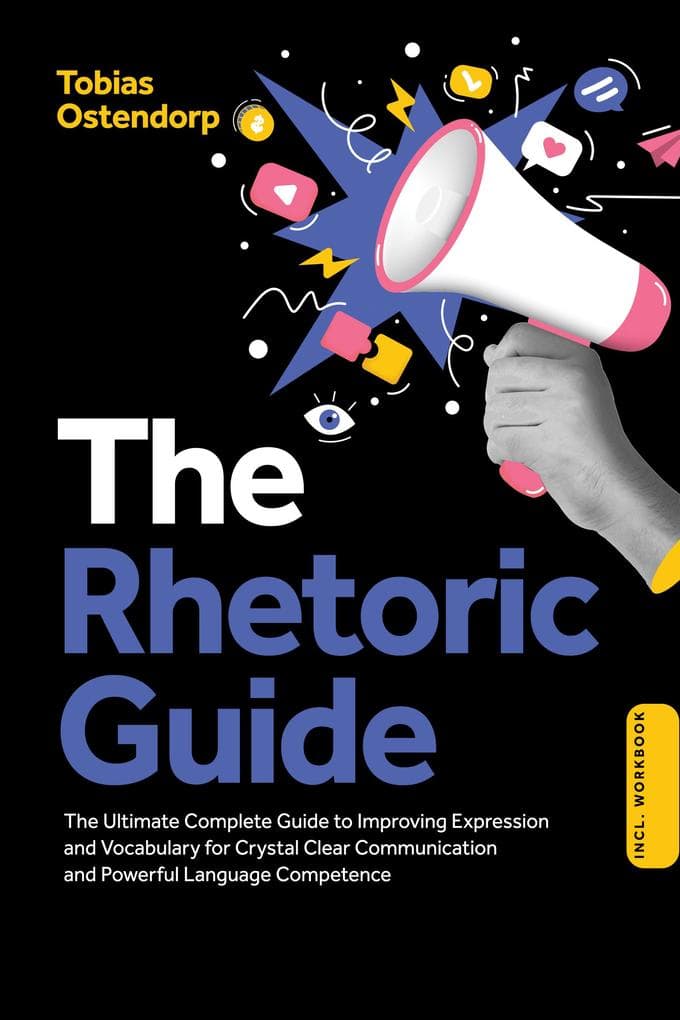 The Rhetoric Guide: The Ultimate Complete Guide to Improving Expression and Vocabulary for Crystal Clear Communication and Powerful Language Competence - Including Workbook