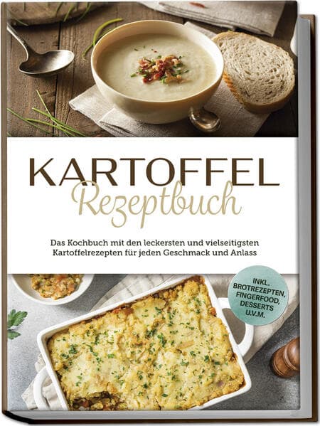 Kartoffel Rezeptbuch: Das Kochbuch mit den leckersten und vielseitigsten Kartoffelrezepten für jeden Geschmack und Anlass - inkl. Brotrezepten, Fingerfood, Desserts u.v.m.