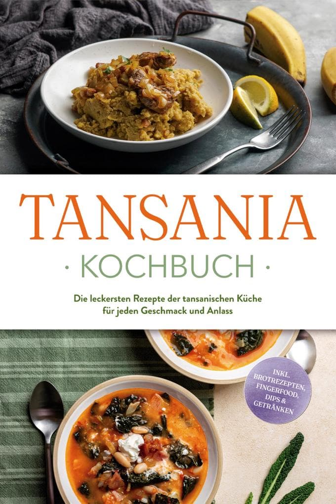 Tansania Kochbuch: Die leckersten Rezepte der tansanischen Küche für jeden Geschmack und Anlass - inkl. Brotrezepten, Fingerfood, Dips & Getränken