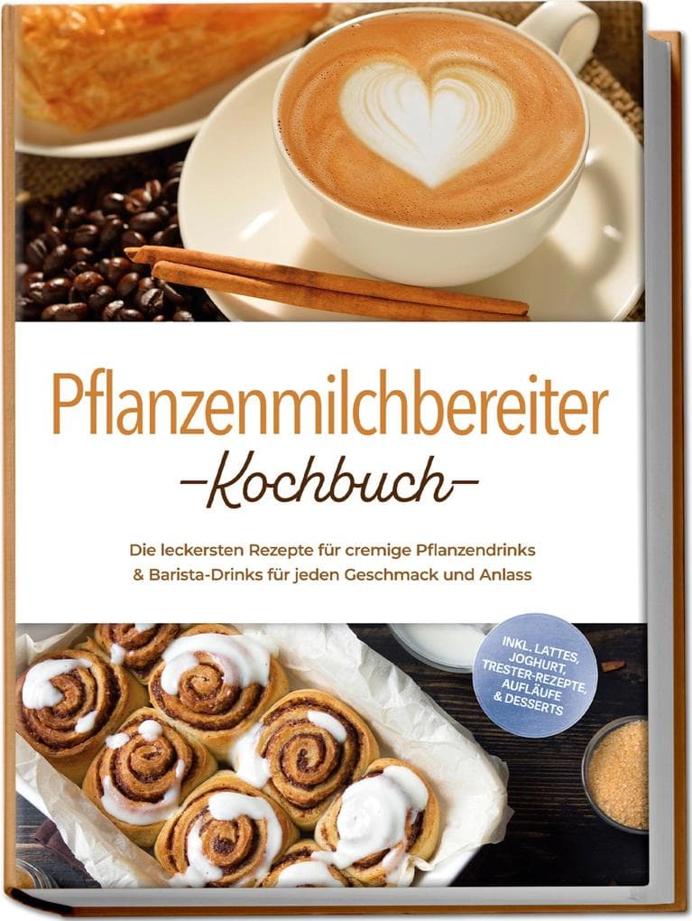 Pflanzenmilchbereiter Kochbuch: Die leckersten Rezepte für cremige Pflanzendrinks & Barista-Drinks für jeden Geschmack und Anlass - inkl. Lattes, Joghurt, Trester-Rezepte, Aufläufe & Desserts