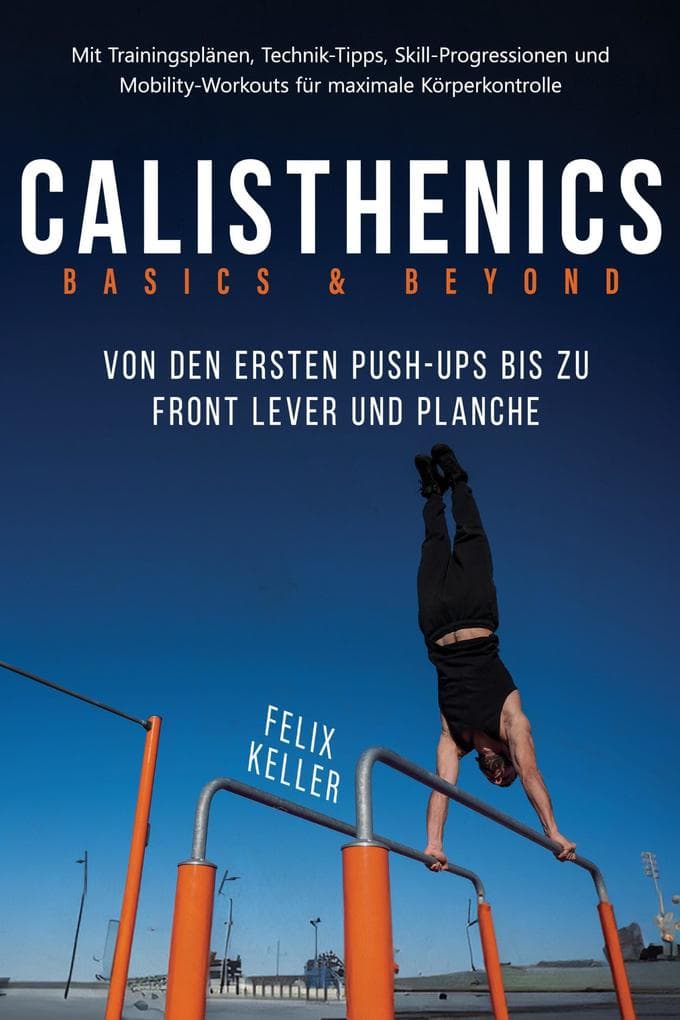 Calisthenics Basics & Beyond - Von den ersten Push-ups bis zu Front Lever und Planche. Mit Trainingsplänen, Technik-Tipps, Skill-Progressionen und Mobility-Workouts für maximale Körperkontrolle