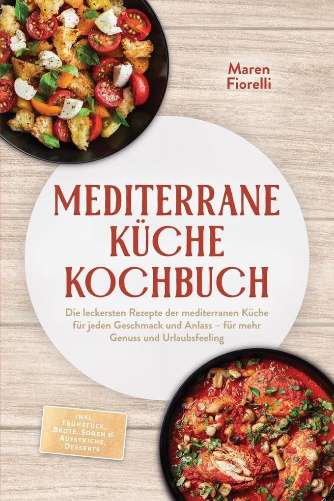 Mediterrane Küche Kochbuch: Die leckersten Rezepte der mediterranen Küche für jeden Geschmack und Anlass - für mehr Genuss und Urlaubsfeeling - inkl. Frühstück, Brote, Soßen & Aufstriche, Desserts