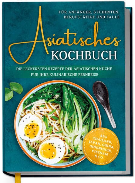 Asiatisches Kochbuch für Anfänger, Studenten, Berufstätige & Faule: Die leckersten Rezepte der asiatischen Küche für Ihre kulinarische Fernreise -aus Thailand, Japan, China, Indonesien, Vietnam & Co.