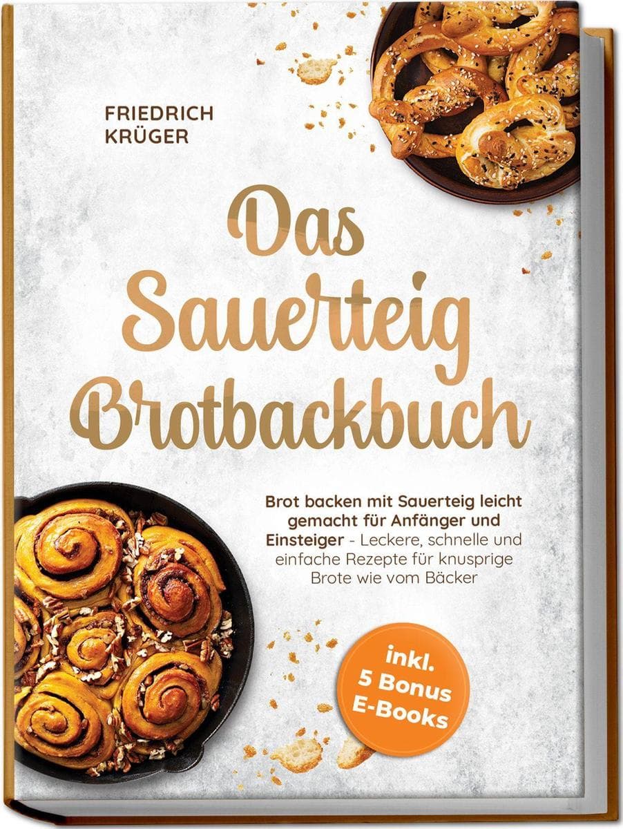 Das Sauerteig Brotbackbuch: Brot backen mit Sauerteig leicht gemacht für Anfänger und Einsteiger - Leckere, schnelle und einfache Rezepte für knusprige Brote wie vom Bäcker - inkl. 5 Bonus E-Books