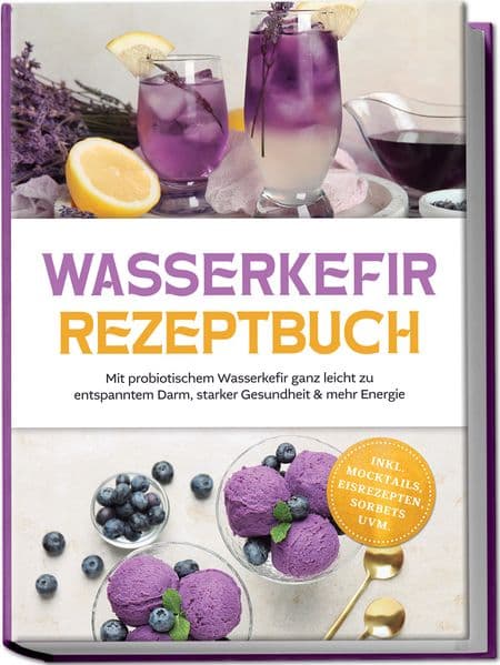 Wasserkefir Rezeptbuch: Mit probiotischem Wasserkefir ganz leicht zu entspanntem Darm, starker Gesundheit & mehr Energie - inkl. Mocktails, Eisrezepten, Sorbets uvm.