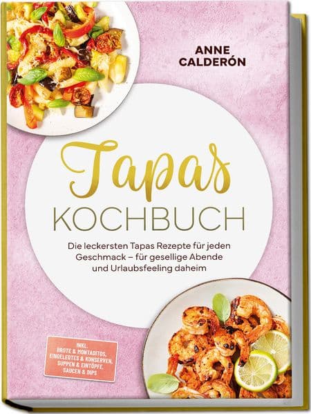 Tapas Kochbuch: Die leckersten Tapas Rezepte für jeden Geschmack - für gesellige Abende und Urlaubsfeeling daheim - inkl. Brote & Montaditos, Eingelegtes & Konserven, Suppen & Eintöpfe, Saucen & Dips