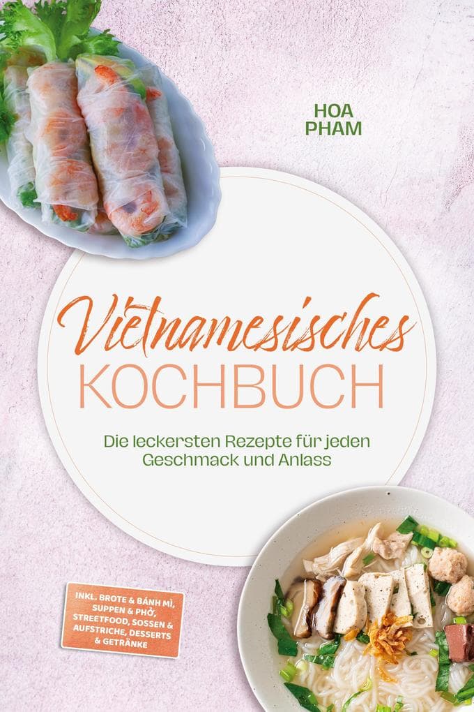 Vietnamesisches Kochbuch: Die leckersten Rezepte für jeden Geschmack und Anlass - inkl. Brote & Bánh mì, Suppen & Ph, Streetfood, Soßen & Aufstriche, Desserts & Getränke