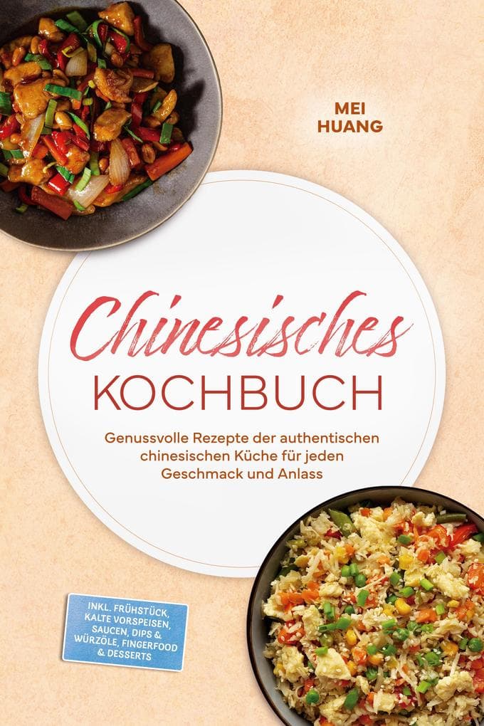 Chinesisches Kochbuch: Genussvolle Rezepte der authentischen chinesischen Küche für jeden Geschmack und Anlass - inkl. Frühstück, Kalte Vorspeisen, Saucen, Dips & Würzöle, Fingerfood & Desserts