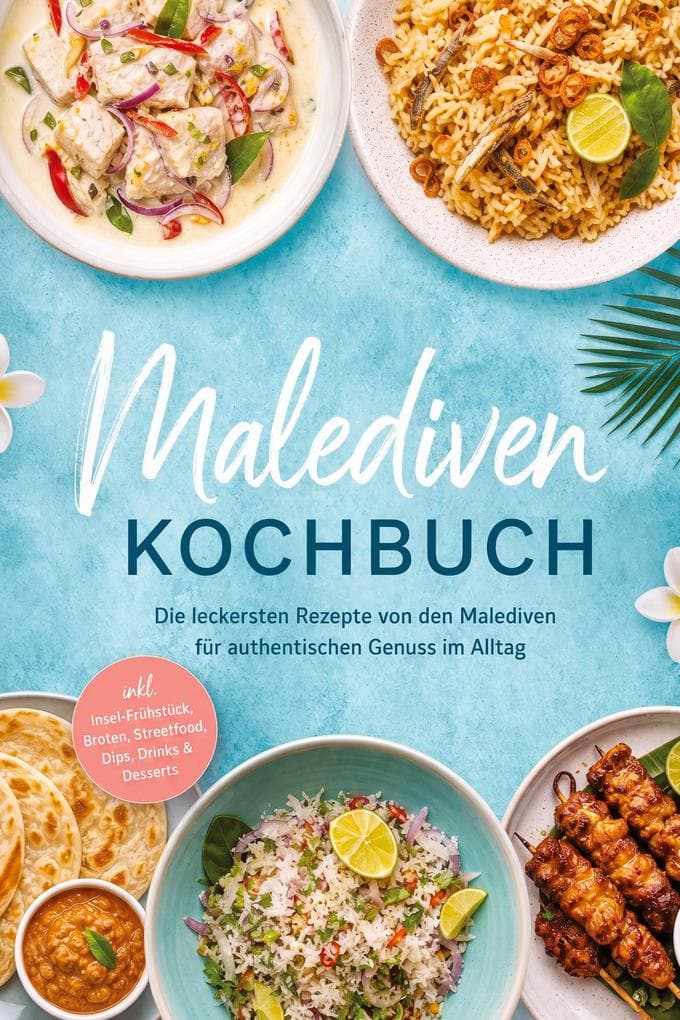 Malediven Kochbuch: Die leckersten Rezepte von den Malediven für authentischen Genuss im Alltag - inkl. Insel-Frühstück, Broten, Streetfood, Dips, Drinks & Desserts