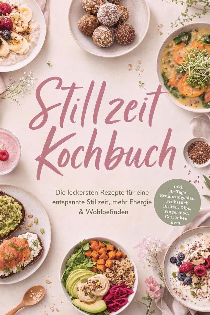 Stillzeit Kochbuch: Die leckersten Rezepte für eine entspannte Stillzeit, mehr Energie & Wohlbefinden - inkl. 30-Tage-Ernährungsplan, Frühstück, Broten, Dips, Fingerfood, Getränken uvm.