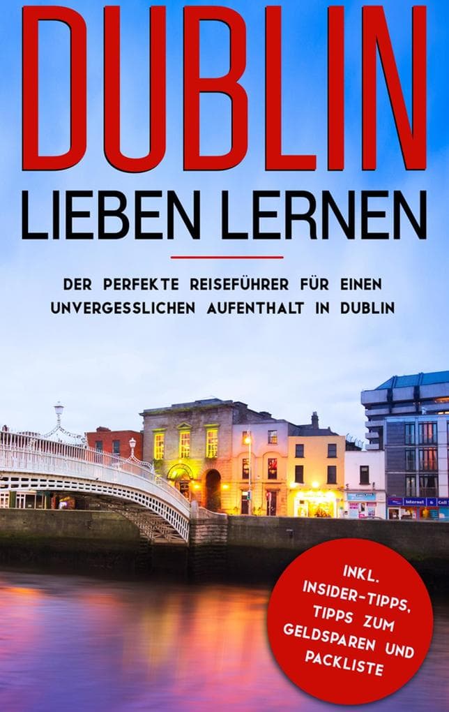 Dublin lieben lernen: Der perfekte Reiseführer für einen unvergesslichen Aufenthalt in Dublin inkl. Insider-Tipps, Tipps zum Geldsparen und Packliste