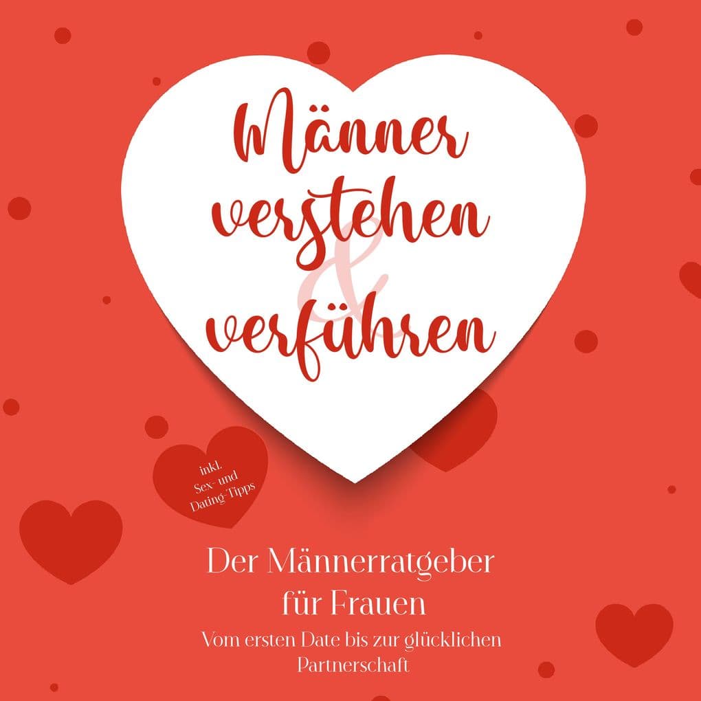 Männer verstehen & verführen - Der Männerratgeber für Frauen: Vom ersten Date bis zur glücklichen Partnerschaft - inkl. Sex- und Dating-Tipps