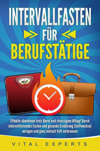 INTERVALLFASTEN FÜR BERUFSTÄTIGE: Effektiv abnehmen trotz Beruf und stressigem Alltag! Durch intermittierendes Fasten und gesunde Ernährung Stoffwechsel anregen und ganz einfach Fett verbrennen