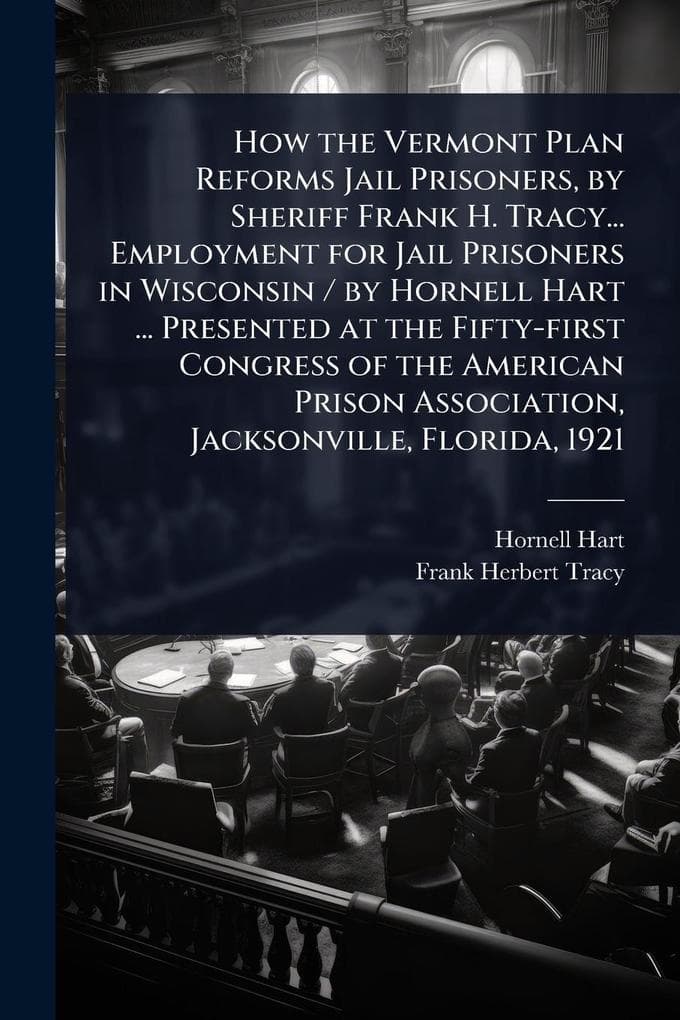 How the Vermont Plan Reforms Jail Prisoners, by Sheriff Frank H. Tracy... Employment for Jail Prisoners in Wisconsin / by Hornell Hart ... Presented at the Fifty-first Congress of the American Prison Association, Jacksonville, Florida, 1921